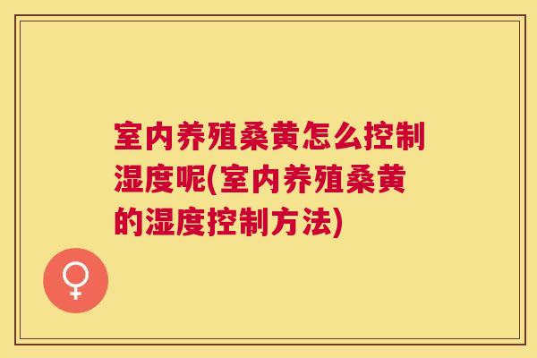 室内养殖桑黄怎么控制湿度呢(室内养殖桑黄的湿度控制方法) 室内养殖桑黄怎么控制湿度呢(室内养殖桑黄的湿度控制方法)