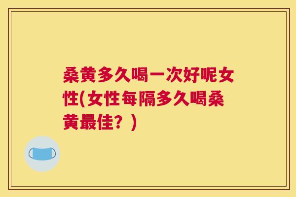 桑黄多久喝一次好呢女性(女性每隔多久喝桑黄佳?) 桑黄多久喝一次好呢女性(女性每隔多久喝桑黄佳?)