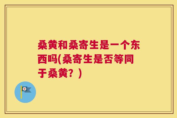 桑黄和桑寄生是一个东西吗(桑寄生是否等同于桑黄?) 桑黄和桑寄生是一个东西吗(桑寄生是否等同于桑黄?)