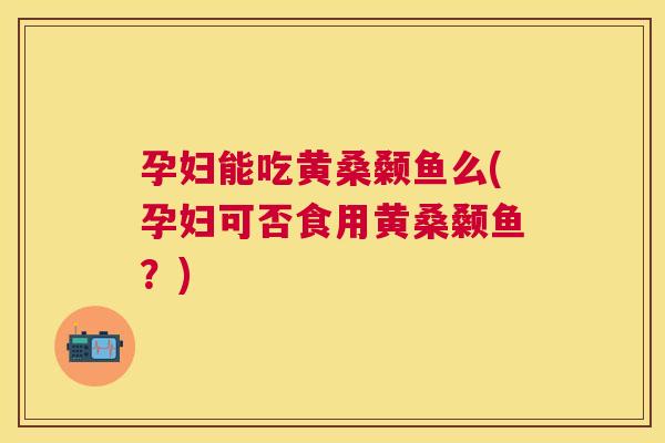 孕妇能吃黄桑颡鱼么(孕妇可否食用黄桑颡鱼?) 孕妇能吃黄桑颡鱼么(孕妇可否食用黄桑颡鱼?)