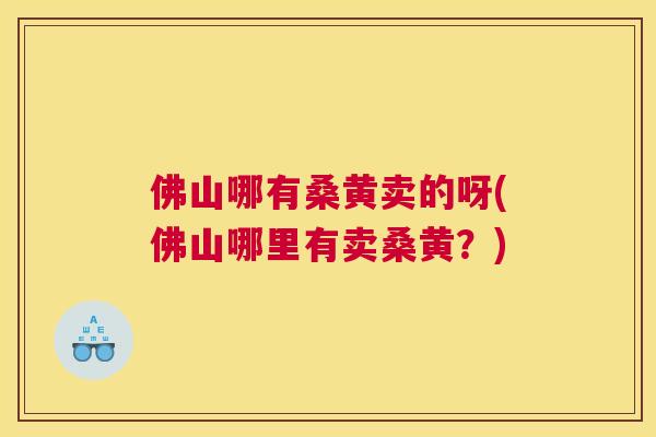佛山哪有桑黄卖的呀(佛山哪里有卖桑黄?) 佛山哪有桑黄卖的呀(佛山哪里有卖桑黄?)