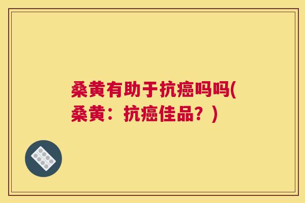 桑黄有助于抗吗吗(桑黄:抗佳品?) 桑黄有助于抗吗吗(桑黄:抗佳品?)