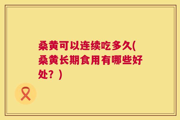 桑黄可以连续吃多久(桑黄长期食用有哪些好处?) 桑黄可以连续吃多久(桑黄长期食用有哪些好处?)