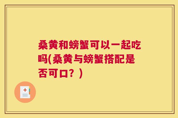 桑黄和螃蟹可以一起吃吗(桑黄与螃蟹搭配是否可口?) 桑黄和螃蟹可以一起吃吗(桑黄与螃蟹搭配是否可口?)