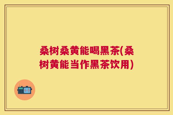 桑树桑黄能喝黑茶(桑树黄能当作黑茶饮用) 桑树桑黄能喝黑茶(桑树黄能当作黑茶饮用)