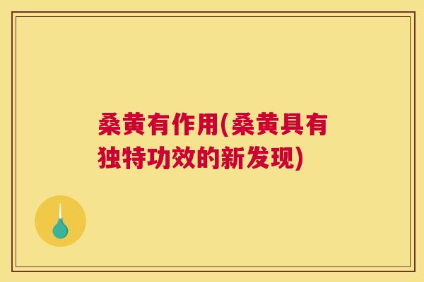 桑黄有作用(桑黄具有独特功效的新发现) 桑黄有作用(桑黄具有独特功效的新发现)