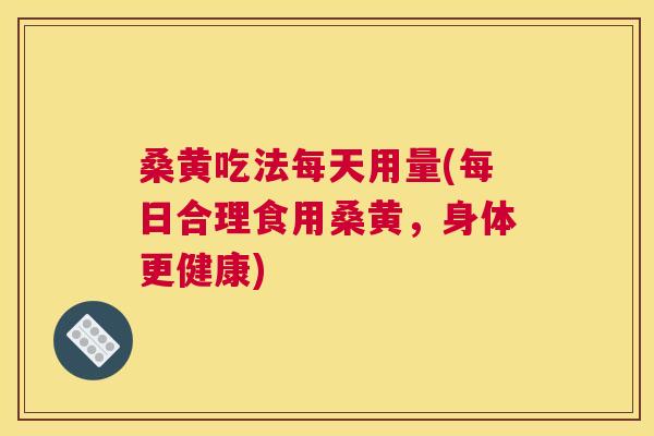桑黄吃法每天用量(每日合理食用桑黄,身体更健康) 桑黄吃法每天用量(每日合理食用桑黄,身体更健康)
