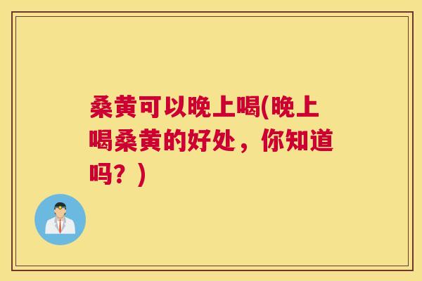 桑黄可以晚上喝(晚上喝桑黄的好处,你知道吗?) 桑黄可以晚上喝(晚上喝桑黄的好处,你知道吗?)