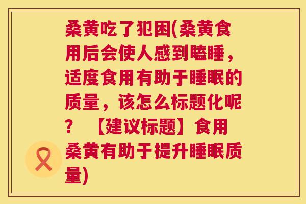 桑黄吃了犯困(桑黄食用后会使人感到瞌睡,适度食用有助于的质量,该怎么标题化呢? 【建议标题】食用桑黄有助于提升质量) 桑黄吃了犯困(桑黄食用后会使人感到瞌睡,适度食用有助于的质量,该怎么标题化呢? 【建议标题】食用桑黄有助于提升质量)