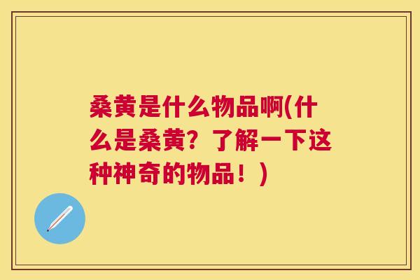 桑黄是什么物品啊(什么是桑黄?了解一下这种神奇的物品!) 桑黄是什么物品啊(什么是桑黄?了解一下这种神奇的物品!)