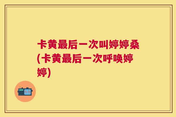 卡黄后一次叫婷婷桑(卡黄后一次呼唤婷婷) 卡黄后一次叫婷婷桑(卡黄后一次呼唤婷婷)