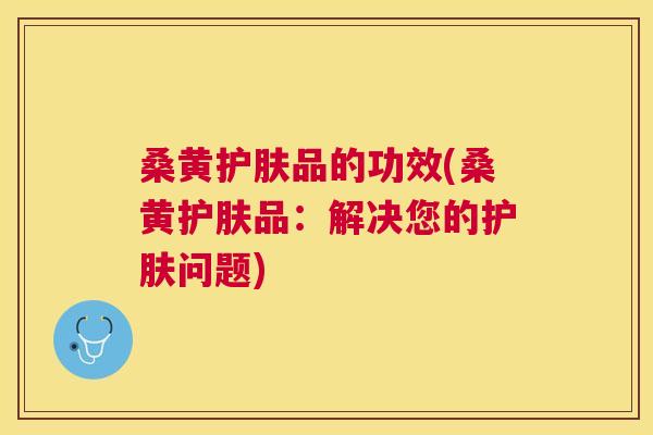 桑黄护肤品的功效(桑黄护肤品:解决您的护肤问题) 桑黄护肤品的功效(桑黄护肤品:解决您的护肤问题)