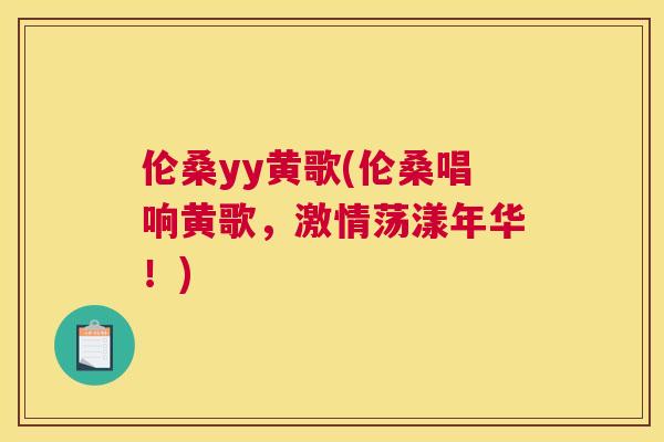 伦桑yy黄歌(伦桑唱响黄歌,激情荡漾年华!) 伦桑yy黄歌(伦桑唱响黄歌,激情荡漾年华!)