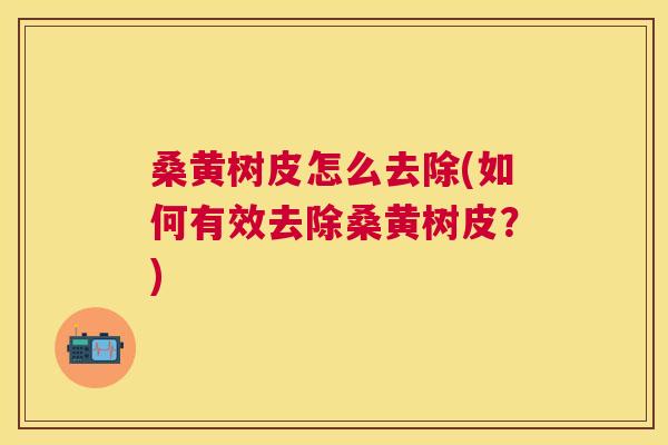 桑黄树皮怎么去除(如何有效去除桑黄树皮?) 桑黄树皮怎么去除(如何有效去除桑黄树皮?)
