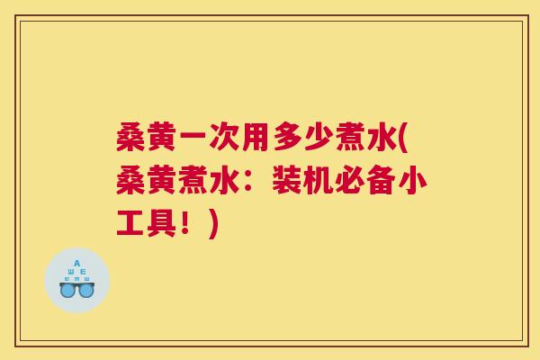 桑黄一次用多少煮水(桑黄煮水:装机必备小工具!) 桑黄一次用多少煮水(桑黄煮水:装机必备小工具!)