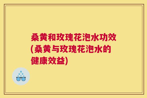 桑黄和玫瑰花泡水功效(桑黄与玫瑰花泡水的健康效益) 桑黄和玫瑰花泡水功效(桑黄与玫瑰花泡水的健康效益)