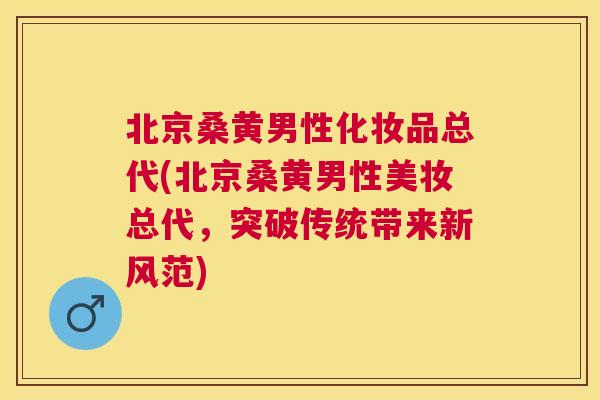 北京桑黄男性化妆品总代(北京桑黄男性美妆总代,突破传统带来新风范) 北京桑黄男性化妆品总代(北京桑黄男性美妆总代,突破传统带来新风范)