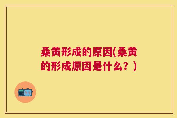 桑黄形成的原因(桑黄的形成原因是什么?) 桑黄形成的原因(桑黄的形成原因是什么?)