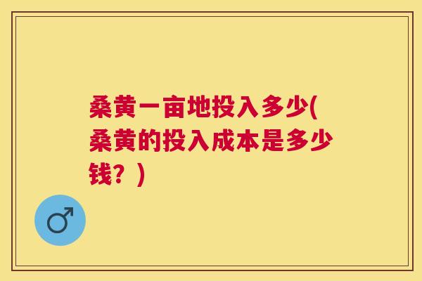 桑黄一亩地投入多少(桑黄的投入成本是多少钱?) 桑黄一亩地投入多少(桑黄的投入成本是多少钱?)