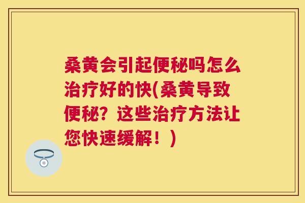 桑黄会引起吗怎么好的快(桑黄导致?这些方法让您快速缓解!) 桑黄会引起吗怎么好的快(桑黄导致?这些方法让您快速缓解!)