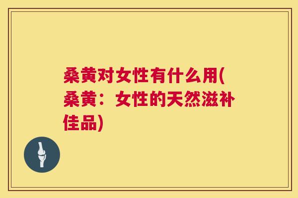 桑黄对女性有什么用(桑黄:女性的天然滋补佳品) 桑黄对女性有什么用(桑黄:女性的天然滋补佳品)