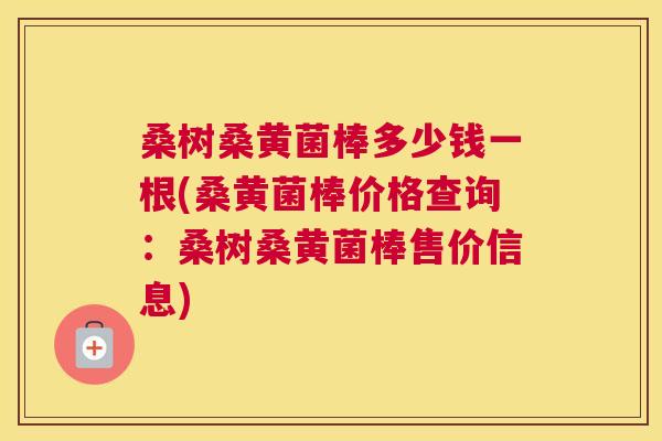桑树桑黄菌棒多少钱一根(桑黄菌棒价格查询:桑树桑黄菌棒售价信息) 桑树桑黄菌棒多少钱一根(桑黄菌棒价格查询:桑树桑黄菌棒售价信息)