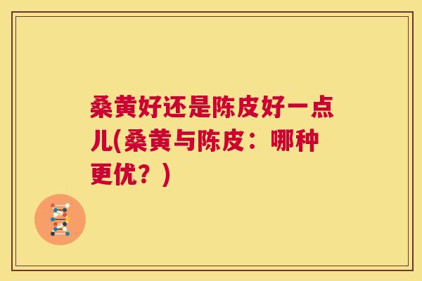 桑黄好还是陈皮好一点儿(桑黄与陈皮:哪种更优?) 桑黄好还是陈皮好一点儿(桑黄与陈皮:哪种更优?)
