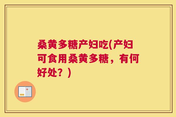 桑黄多糖产妇吃(产妇可食用桑黄多糖,有何好处?) 桑黄多糖产妇吃(产妇可食用桑黄多糖,有何好处?)