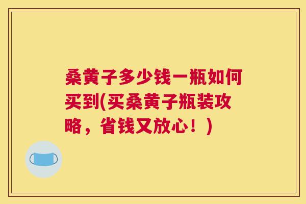 桑黄子多少钱一瓶如何买到(买桑黄子瓶装攻略,省钱又放心!) 桑黄子多少钱一瓶如何买到(买桑黄子瓶装攻略,省钱又放心!)