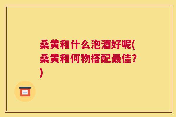 桑黄和什么泡酒好呢(桑黄和何物搭配佳?) 桑黄和什么泡酒好呢(桑黄和何物搭配佳?)