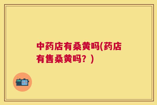 店有桑黄吗(药店有售桑黄吗?) 店有桑黄吗(药店有售桑黄吗?)