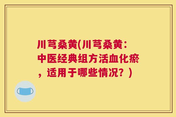 川芎桑黄(川芎桑黄:中医经典组方活化瘀,适用于哪些情况?) 川芎桑黄(川芎桑黄:中医经典组方活化瘀,适用于哪些情况?)