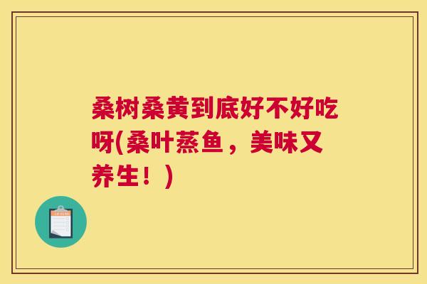 桑树桑黄到底好不好吃呀(桑叶蒸鱼,美味又养生!) 桑树桑黄到底好不好吃呀(桑叶蒸鱼,美味又养生!)