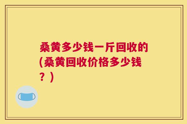 桑黄多少钱一斤回收的(桑黄回收价格多少钱?) 桑黄多少钱一斤回收的(桑黄回收价格多少钱?)