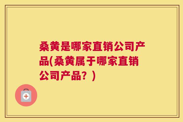 桑黄是哪家直销公司产品(桑黄属于哪家直销公司产品?) 桑黄是哪家直销公司产品(桑黄属于哪家直销公司产品?)