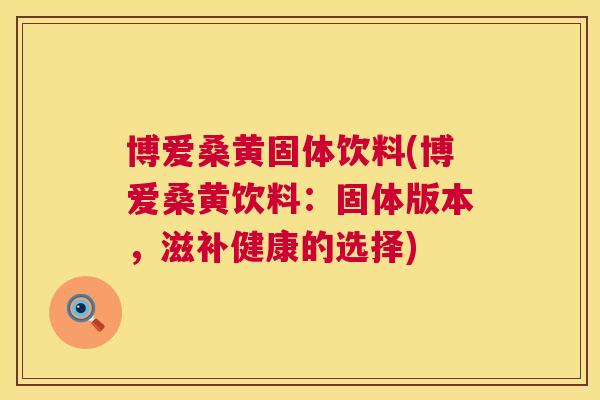 博爱桑黄固体饮料(博爱桑黄饮料：固体版本，滋补健康的选择)