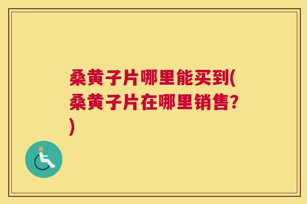 桑黄子片哪里能买到(桑黄子片在哪里销售?) 桑黄子片哪里能买到(桑黄子片在哪里销售?)