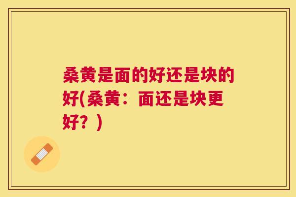 桑黄是面的好还是块的好(桑黄:面还是块更好?) 桑黄是面的好还是块的好(桑黄:面还是块更好?)