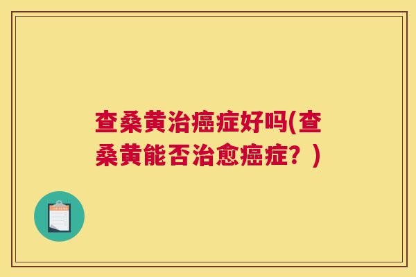 查桑黄症好吗(查桑黄能否愈症?) 查桑黄症好吗(查桑黄能否愈症?)