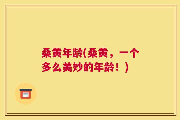 桑黄年龄(桑黄,一个多么美妙的年龄!) 桑黄年龄(桑黄,一个多么美妙的年龄!)