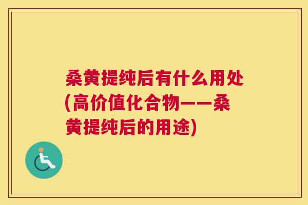 桑黄提纯后有什么用处(高价值化合物——桑黄提纯后的用途) 桑黄提纯后有什么用处(高价值化合物——桑黄提纯后的用途)