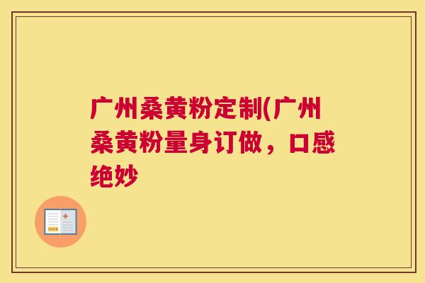 广州桑黄粉定制(广州桑黄粉量身订做,口感绝妙 广州桑黄粉定制(广州桑黄粉量身订做,口感绝妙