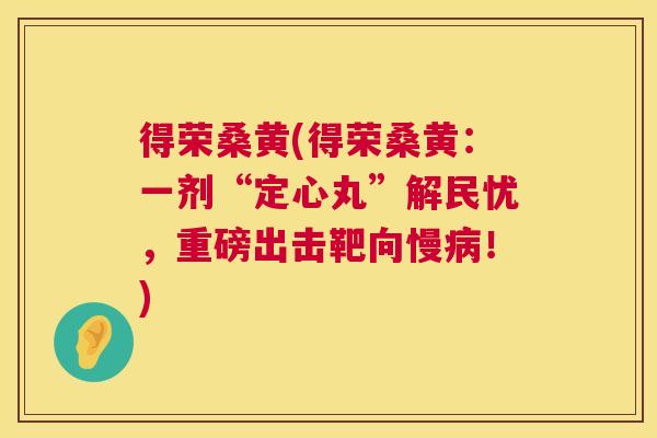 得荣桑黄(得荣桑黄:一剂“定心丸”解民忧,重磅出击靶向慢!) 得荣桑黄(得荣桑黄:一剂“定心丸”解民忧,重磅出击靶向慢!)