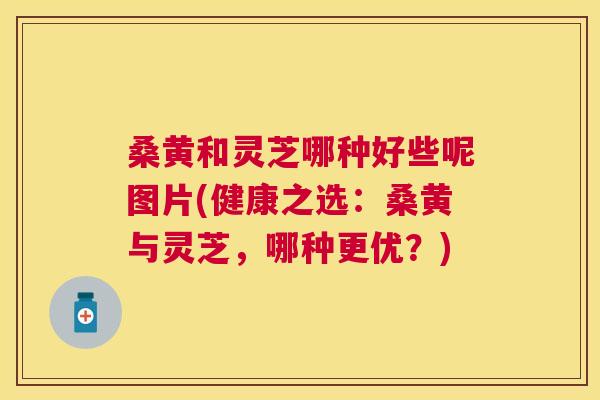 桑黄和灵芝哪种好些呢图片(健康之选:桑黄与灵芝,哪种更优?) 桑黄和灵芝哪种好些呢图片(健康之选:桑黄与灵芝,哪种更优?)