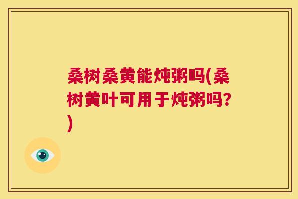 桑树桑黄能炖粥吗(桑树黄叶可用于炖粥吗?) 桑树桑黄能炖粥吗(桑树黄叶可用于炖粥吗?)