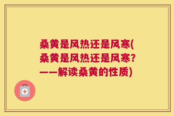 桑黄是风热还是风寒(桑黄是风热还是风寒?——解读桑黄的性质) 桑黄是风热还是风寒(桑黄是风热还是风寒?——解读桑黄的性质)
