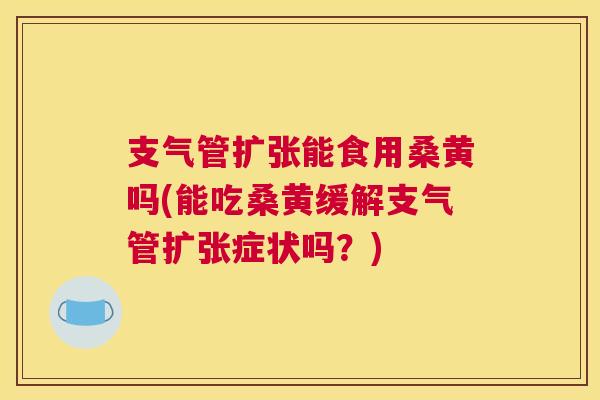 支气管扩张能食用桑黄吗(能吃桑黄缓解支气管扩张症状吗?) 支气管扩张能食用桑黄吗(能吃桑黄缓解支气管扩张症状吗?)