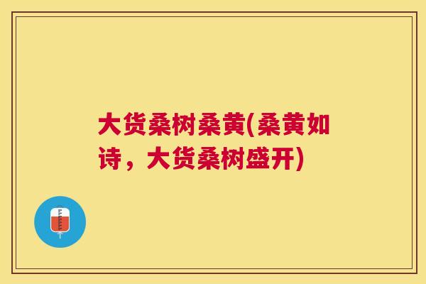 大货桑树桑黄(桑黄如诗,大货桑树盛开) 大货桑树桑黄(桑黄如诗,大货桑树盛开)