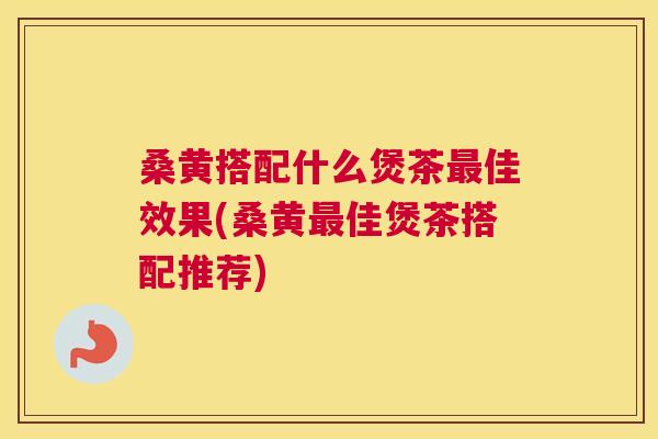 桑黄搭配什么煲茶佳效果(桑黄佳煲茶搭配推荐) 桑黄搭配什么煲茶佳效果(桑黄佳煲茶搭配推荐)