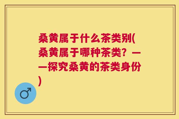 桑黄属于什么茶类别(桑黄属于哪种茶类?——探究桑黄的茶类身份) 桑黄属于什么茶类别(桑黄属于哪种茶类?——探究桑黄的茶类身份)